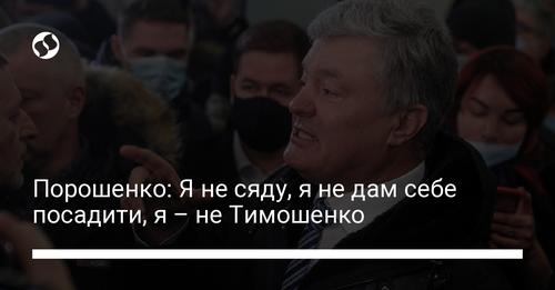 Порошенко: Я не сяду, я не дам себе посадити, я – не Тимошенко